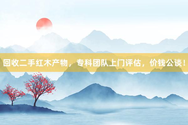 回收二手红木产物，专科团队上门评估，价钱公谈！