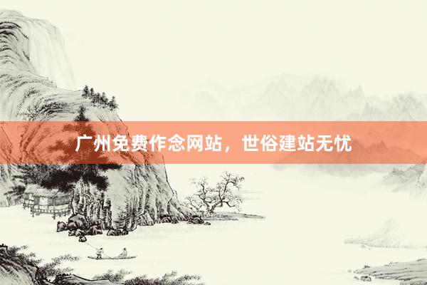 广州免费作念网站，世俗建站无忧